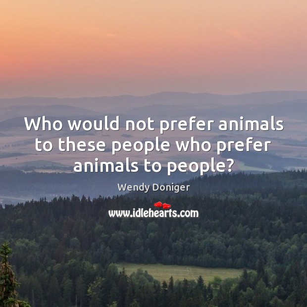 Who would not prefer animals to these people who prefer animals to people? Wendy Doniger Picture Quote