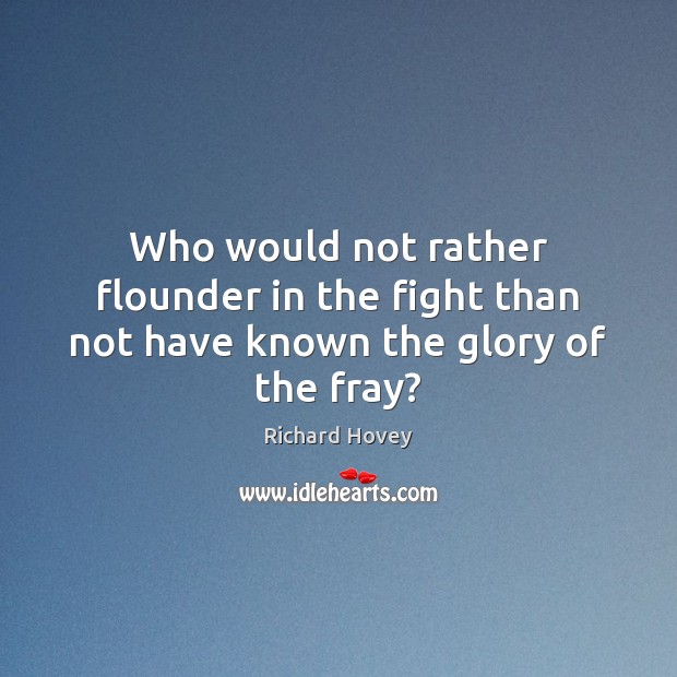 Who would not rather flounder in the fight than not have known the glory of the fray? Richard Hovey Picture Quote