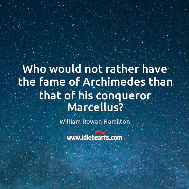 Who would not rather have the fame of archimedes than that of his conqueror marcellus? William Rowan Hamilton Picture Quote