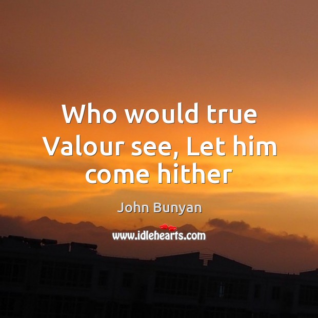 Who would true Valour see, Let him come hither John Bunyan Picture Quote