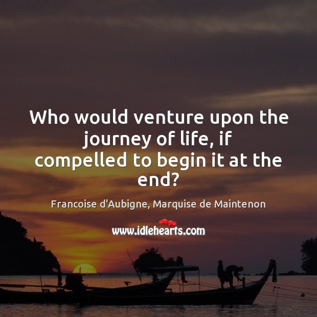 Who would venture upon the journey of life, if compelled to begin it at the end? 