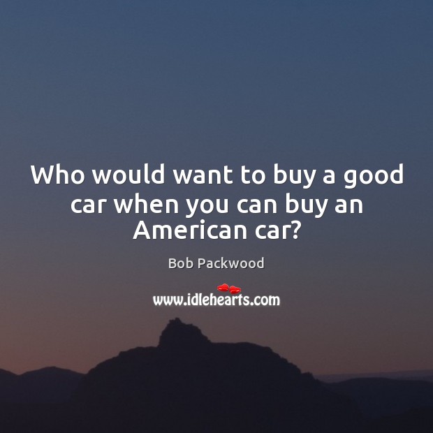 Who would want to buy a good car when you can buy an American car? Image