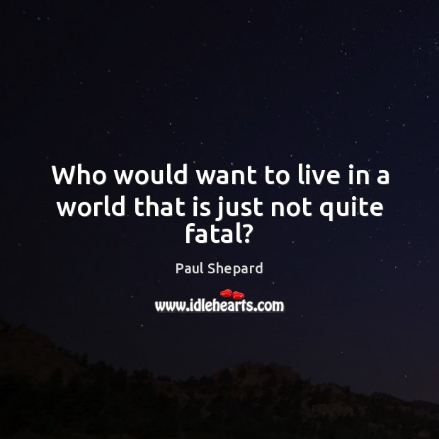 Who would want to live in a world that is just not quite fatal? Paul Shepard Picture Quote
