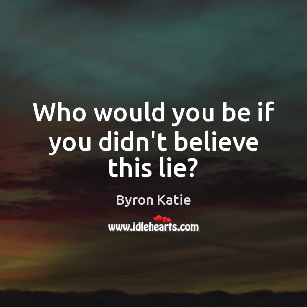 Who would you be if you didn’t believe this lie? Byron Katie Picture Quote