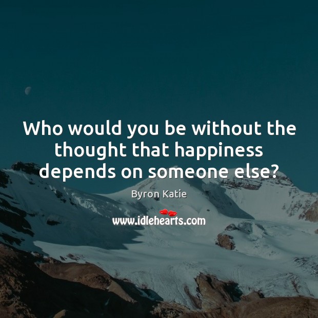 Who would you be without the thought that happiness depends on someone else? Byron Katie Picture Quote