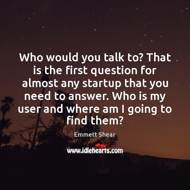 Who would you talk to? That is the first question for almost Emmett Shear Picture Quote