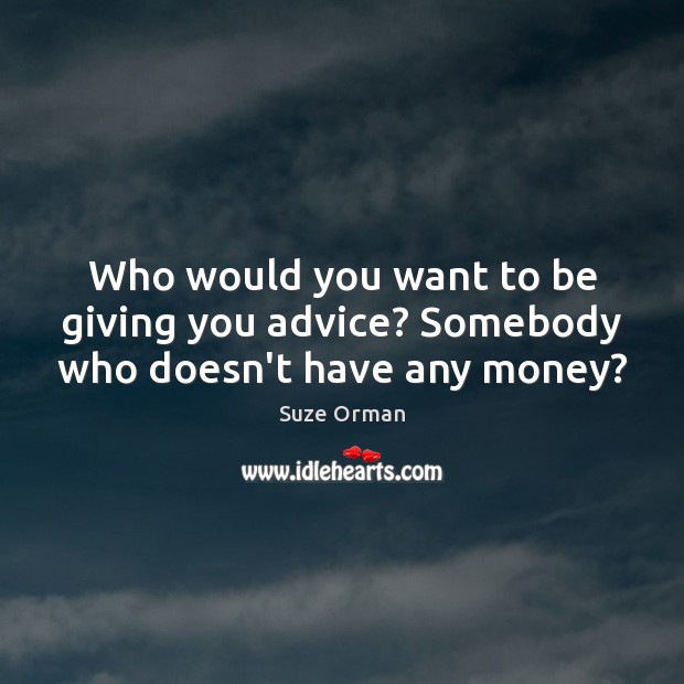 Who would you want to be giving you advice? Somebody who doesn’t have any money? Suze Orman Picture Quote