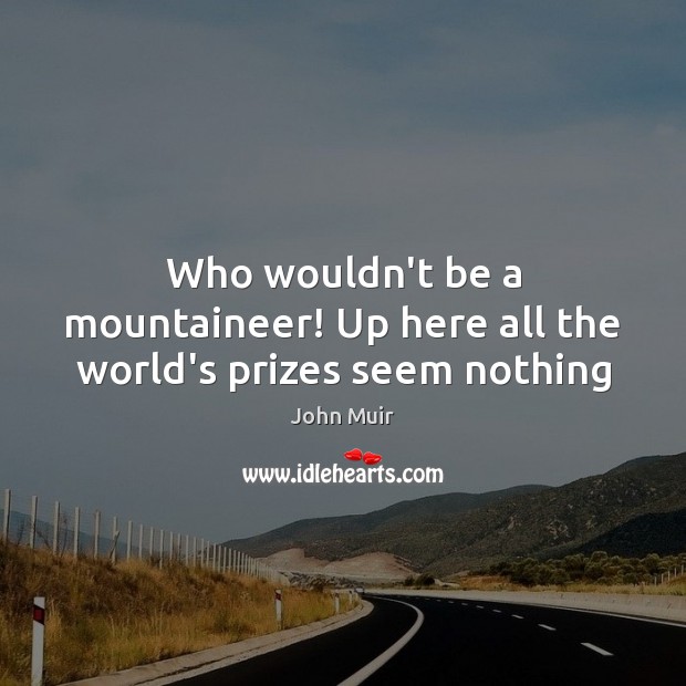 Who wouldn’t be a mountaineer! Up here all the world’s prizes seem nothing John Muir Picture Quote