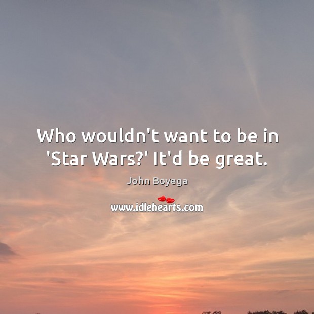Who wouldn’t want to be in ‘Star Wars?’ It’d be great. Image