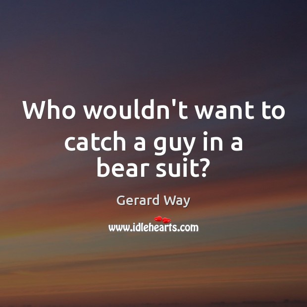 Who wouldn’t want to catch a guy in a bear suit? Gerard Way Picture Quote