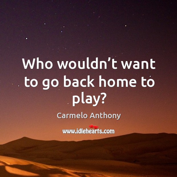 Who wouldn’t want to go back home to play? Carmelo Anthony Picture Quote