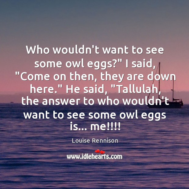 Who wouldn’t want to see some owl eggs?” I said, “Come on Louise Rennison Picture Quote