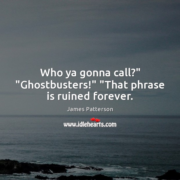 Who ya gonna call?” “Ghostbusters!” “That phrase is ruined forever. James Patterson Picture Quote