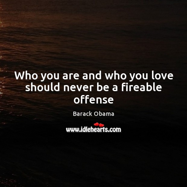 Who you are and who you love should never be a fireable offense Barack Obama Picture Quote