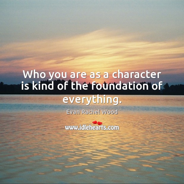 Who you are as a character is kind of the foundation of everything. Evan Rachel Wood Picture Quote