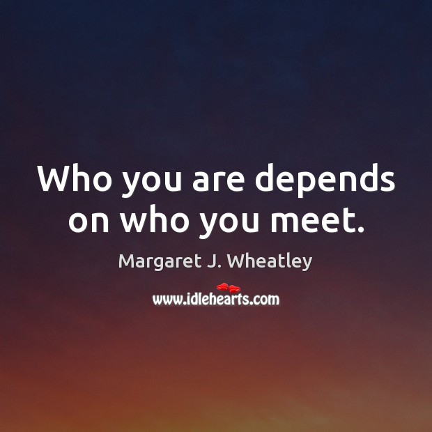 Who you are depends on who you meet. Margaret J. Wheatley Picture Quote