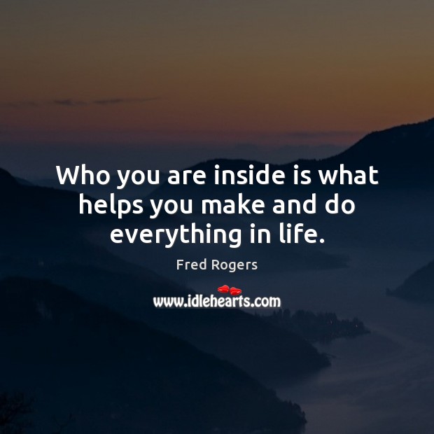 Who you are inside is what helps you make and do everything in life. Fred Rogers Picture Quote