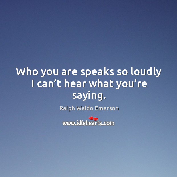 Who you are speaks so loudly I can’t hear what you’re saying. Ralph Waldo Emerson Picture Quote