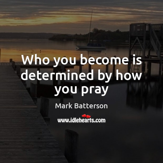 Who you become is determined by how you pray Mark Batterson Picture Quote