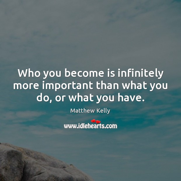 Who you become is infinitely more important than what you do, or what you have. Matthew Kelly Picture Quote