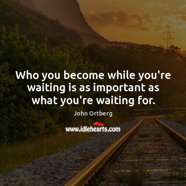Who you become while you’re waiting is as important as what you’re waiting for. Image