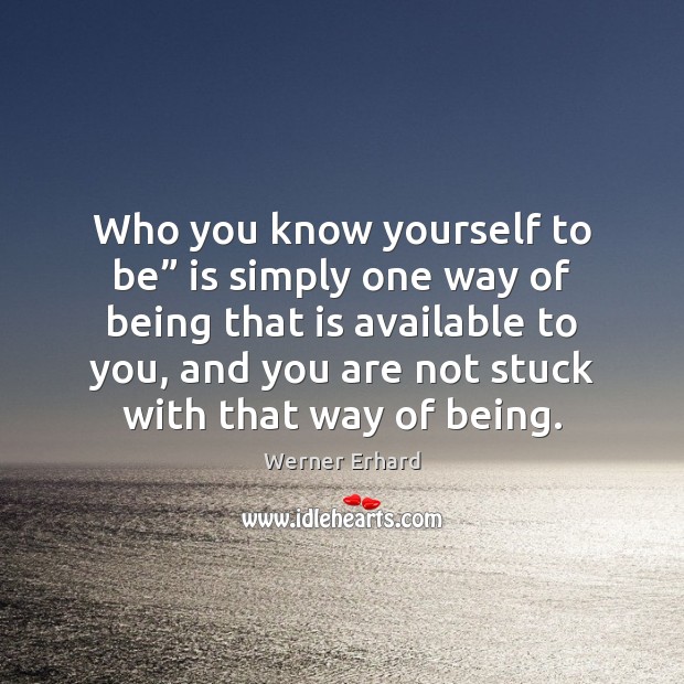 Who you know yourself to be” is simply one way of being Werner Erhard Picture Quote