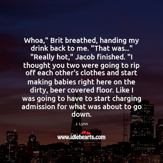 Whoa,” Brit breathed, handing my drink back to me. “That was…” “Really J. Lynn Picture Quote