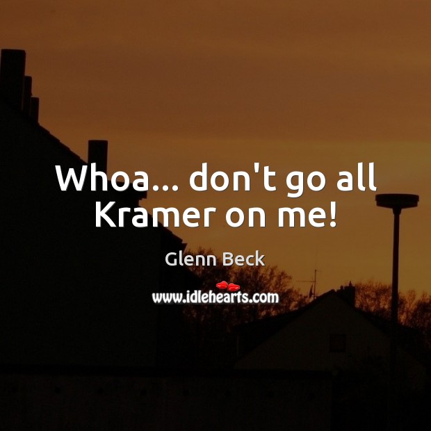 Whoa… don’t go all Kramer on me! Glenn Beck Picture Quote