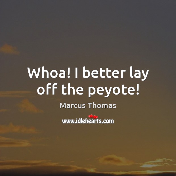Whoa! I better lay off the peyote! Marcus Thomas Picture Quote