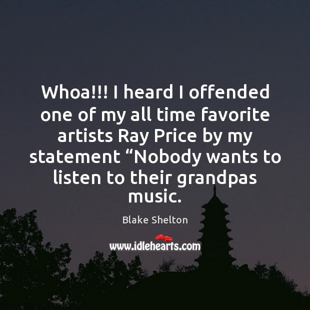 Whoa!!! I heard I offended one of my all time favorite artists Blake Shelton Picture Quote