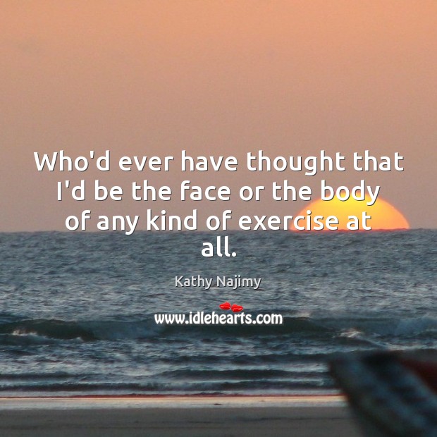 Who’d ever have thought that I’d be the face or the body of any kind of exercise at all. Exercise Quotes Image