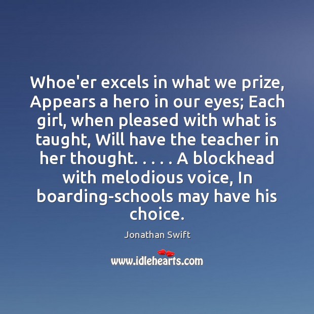 Whoe’er excels in what we prize, Appears a hero in our eyes; Jonathan Swift Picture Quote