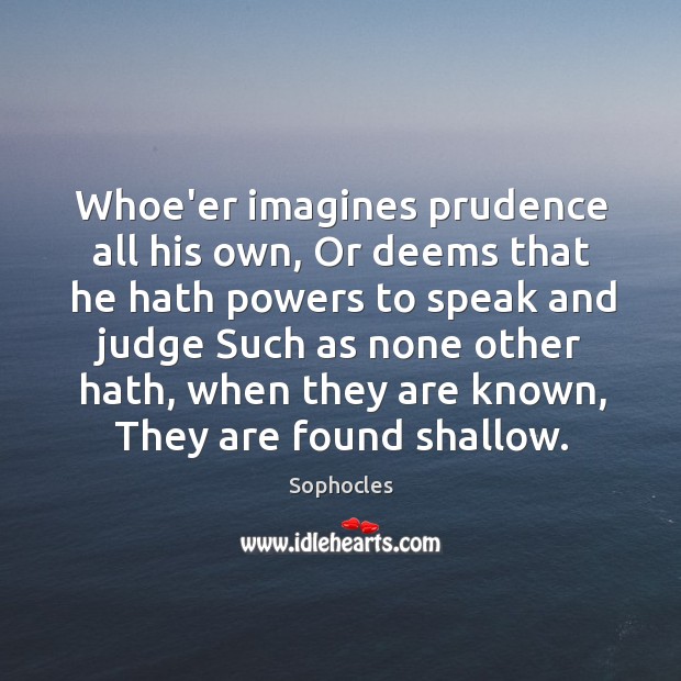 Whoe’er imagines prudence all his own, Or deems that he hath powers Sophocles Picture Quote