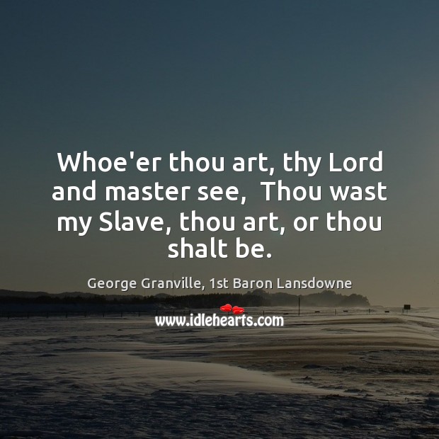 Whoe’er thou art, thy Lord and master see,  Thou wast my Slave, George Granville, 1st Baron Lansdowne Picture Quote