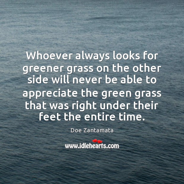 Whoever always looks for greener grass on the other side will never be able to appreciate Appreciate Quotes Image
