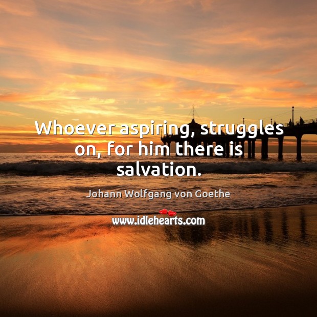 Whoever aspiring, struggles on, for him there is salvation. Johann Wolfgang von Goethe Picture Quote
