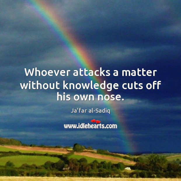 Whoever attacks a matter without knowledge cuts off his own nose. Ja’far al-Sadiq Picture Quote