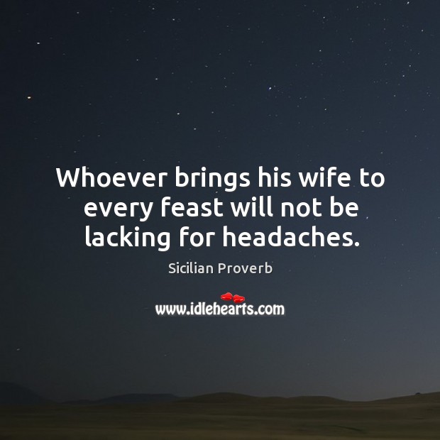 Whoever brings his wife to every feast will not be lacking for headaches. Sicilian Proverbs Image