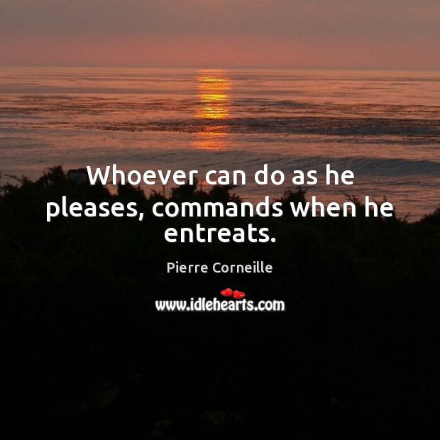 Whoever can do as he pleases, commands when he entreats. Pierre Corneille Picture Quote