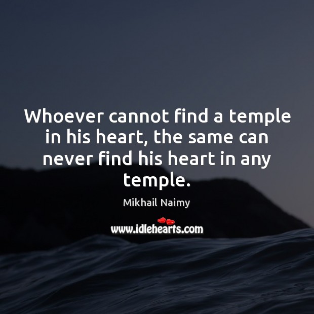 Whoever cannot find a temple in his heart, the same can never Mikhail Naimy Picture Quote