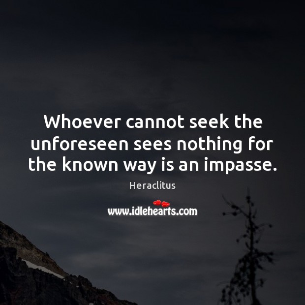 Whoever cannot seek the unforeseen sees nothing for the known way is an impasse. Heraclitus Picture Quote