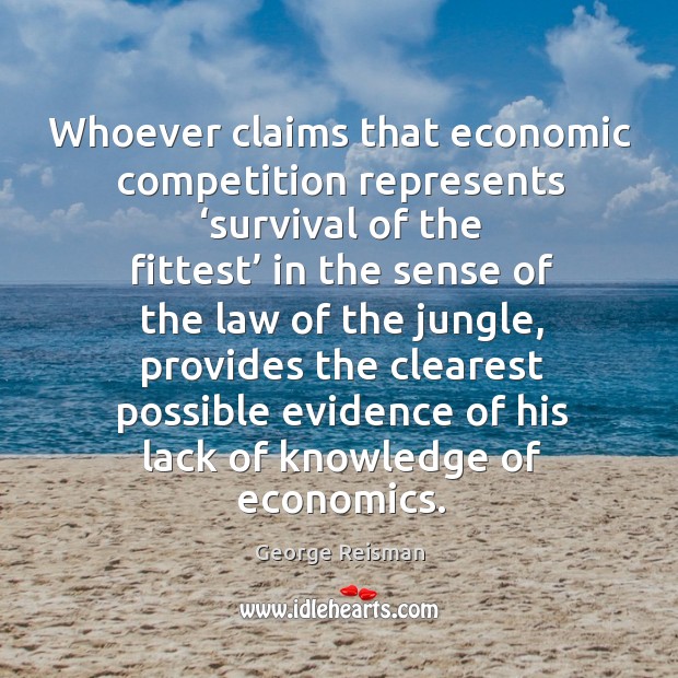 Whoever claims that economic competition represents ‘survival of the fittest’ in the sense of the law of the jungle George Reisman Picture Quote