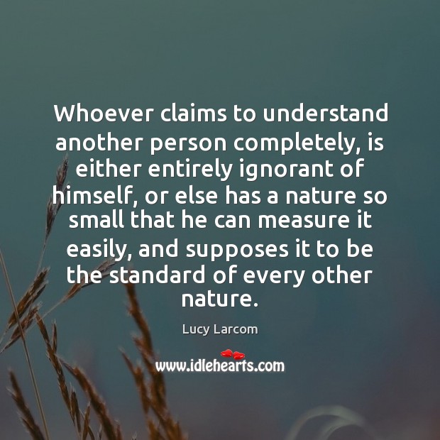 Whoever claims to understand another person completely, is either entirely ignorant of 