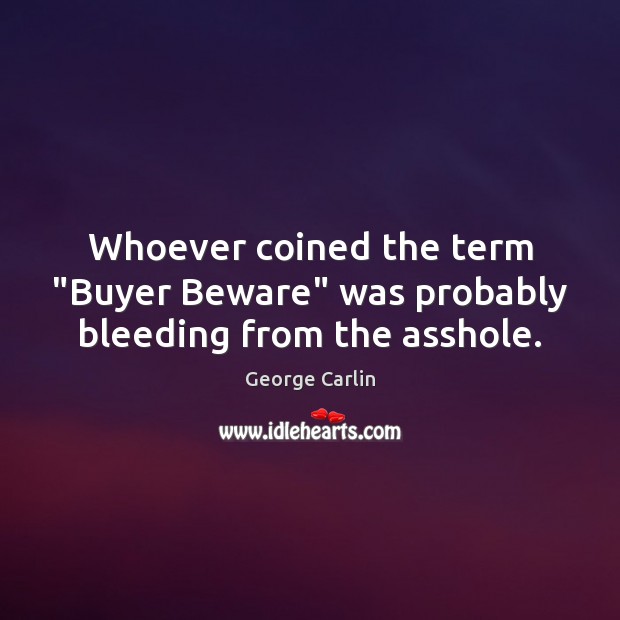 Whoever coined the term “Buyer Beware” was probably bleeding from the asshole. George Carlin Picture Quote