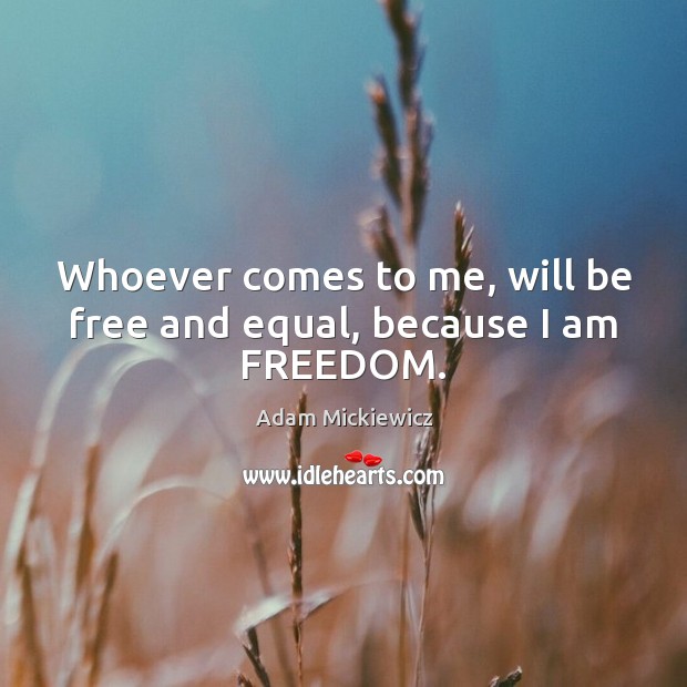 Whoever comes to me, will be free and equal, because I am FREEDOM. Adam Mickiewicz Picture Quote