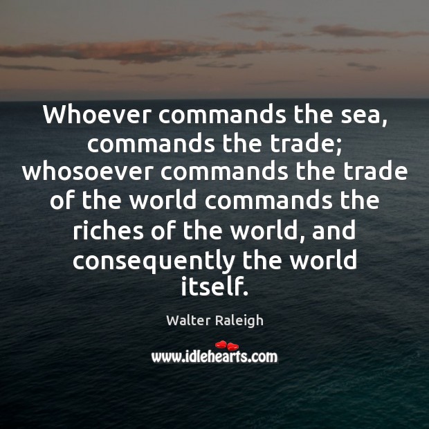 Whoever commands the sea, commands the trade; whosoever commands the trade of Image