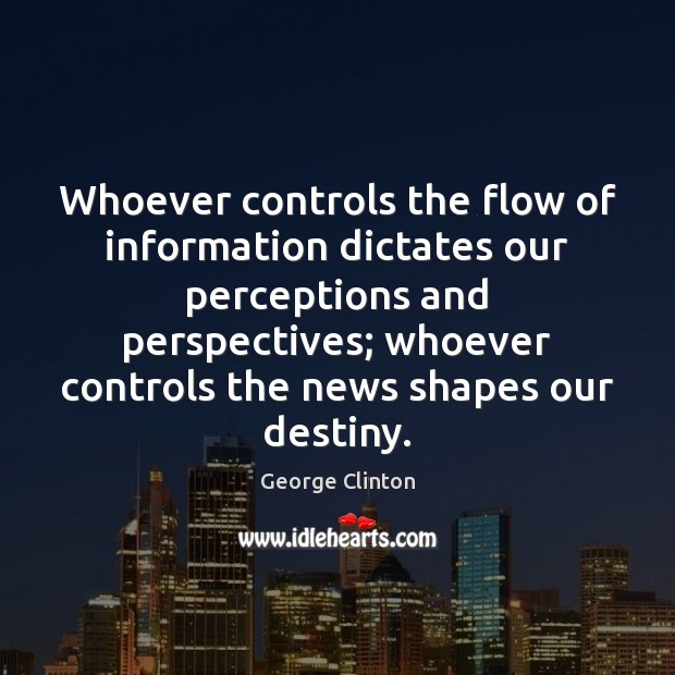 Whoever controls the flow of information dictates our perceptions and perspectives; whoever 