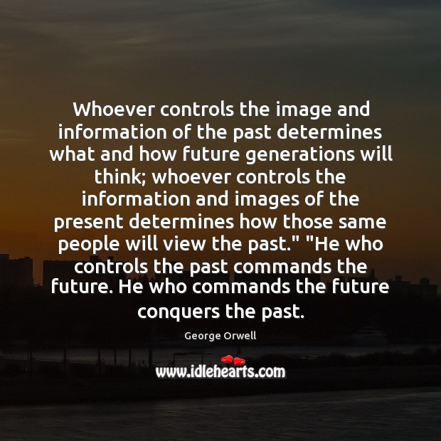 Whoever controls the image and information of the past determines what and 