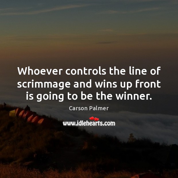 Whoever controls the line of scrimmage and wins up front is going to be the winner. Carson Palmer Picture Quote