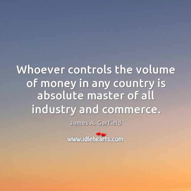 Whoever controls the volume of money in any country is absolute master of all industry and commerce. James A. Garfield Picture Quote
